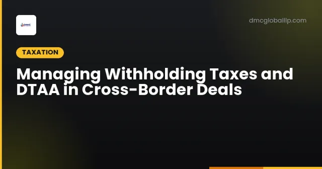 Managing Withholding Taxes and DTAA in Cross-Border Deals